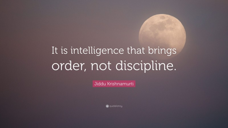 Jiddu Krishnamurti Quote: “It is intelligence that brings order, not discipline.”