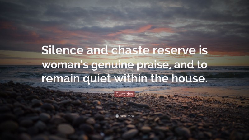 Euripides Quote: “Silence and chaste reserve is woman’s genuine praise, and to remain quiet within the house.”