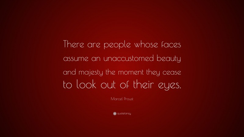 Marcel Proust Quote: “There are people whose faces assume an unaccustomed beauty and majesty the moment they cease to look out of their eyes.”