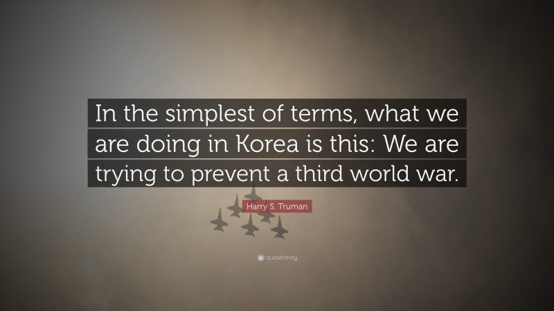 Harry S. Truman Quote: “In the simplest of terms, what we are doing in Korea is this: We are trying to prevent a third world war.”