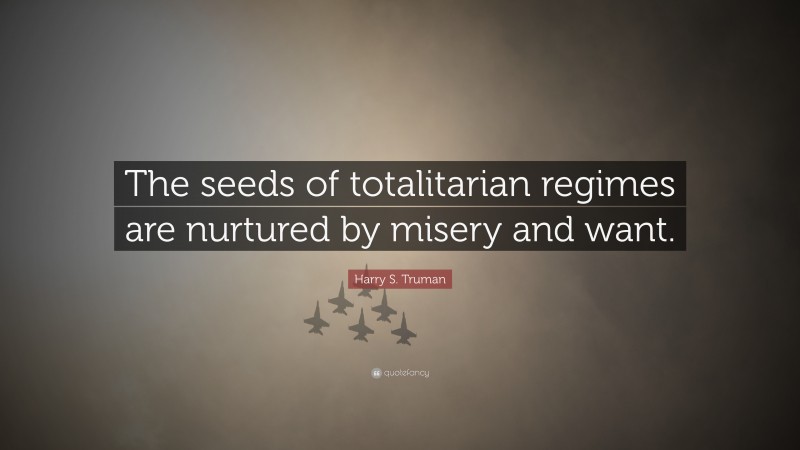 Harry S. Truman Quote: “The seeds of totalitarian regimes are nurtured by misery and want.”