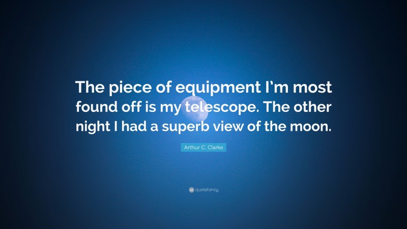 Arthur C. Clarke Quote: “The piece of equipment I’m most found off is my telescope. The other night I had a superb view of the moon.”