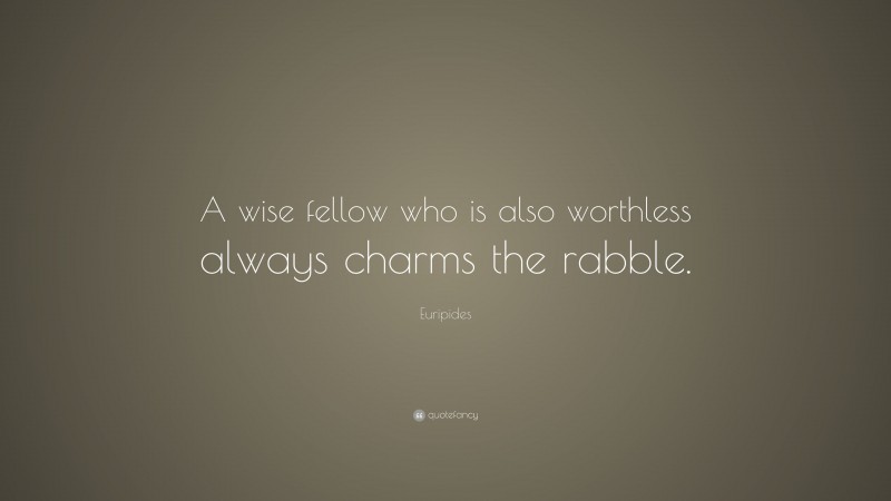 Euripides Quote: “A wise fellow who is also worthless always charms the rabble.”