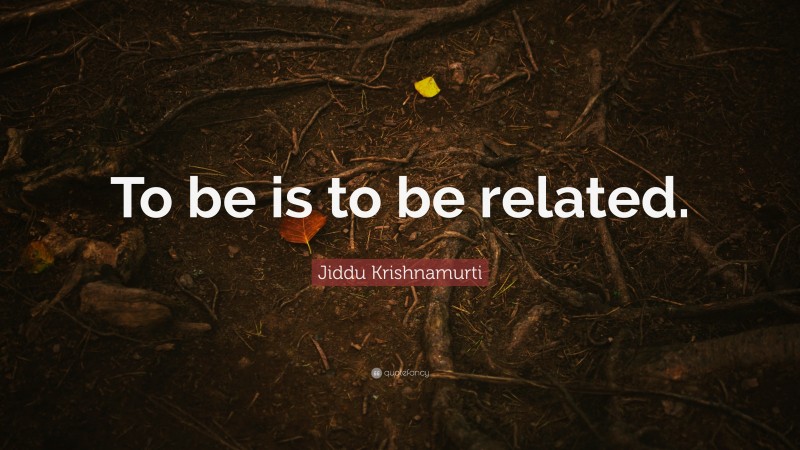 Jiddu Krishnamurti Quote: “To be is to be related.”