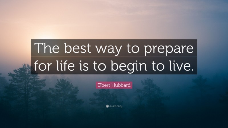 Elbert Hubbard Quote: “The best way to prepare for life is to begin to live.”