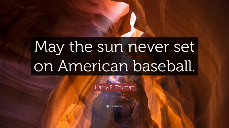 Harry S. Truman Quote: “May the sun never set on American baseball.”