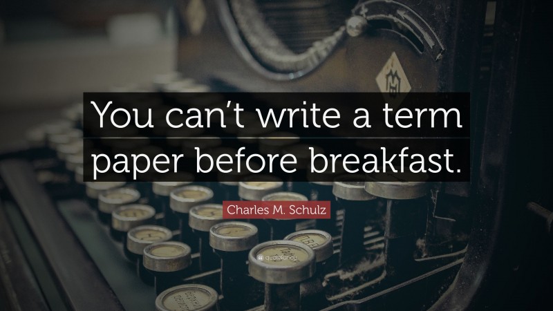 Charles M. Schulz Quote: “You can’t write a term paper before breakfast.”