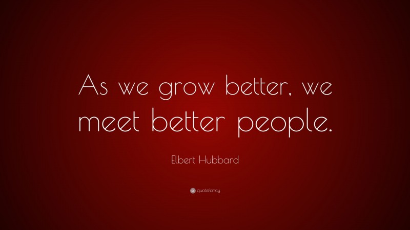 Elbert Hubbard Quote: “As we grow better, we meet better people.”