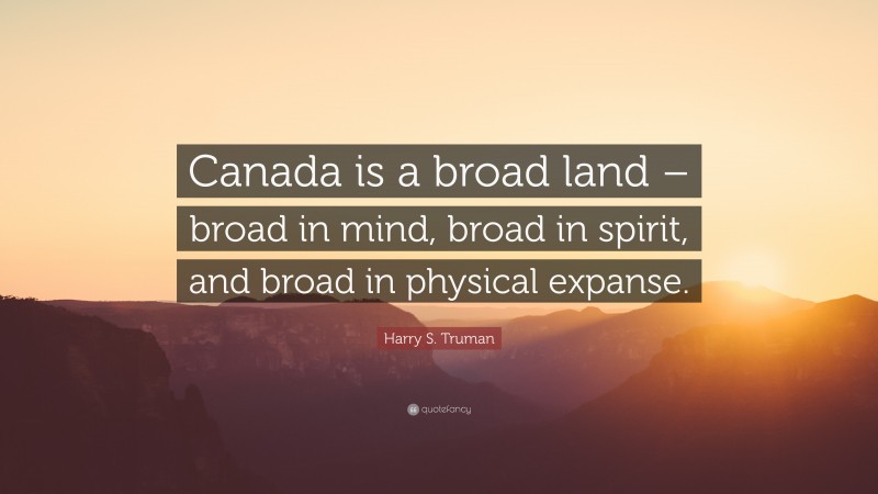 Harry S. Truman Quote: “Canada is a broad land – broad in mind, broad in spirit, and broad in physical expanse.”