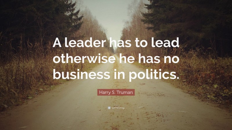 Harry S. Truman Quote: “A leader has to lead otherwise he has no business in politics.”