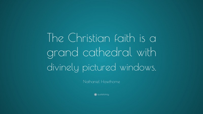 Nathaniel Hawthorne Quote: “The Christian faith is a grand cathedral with divinely pictured windows.”