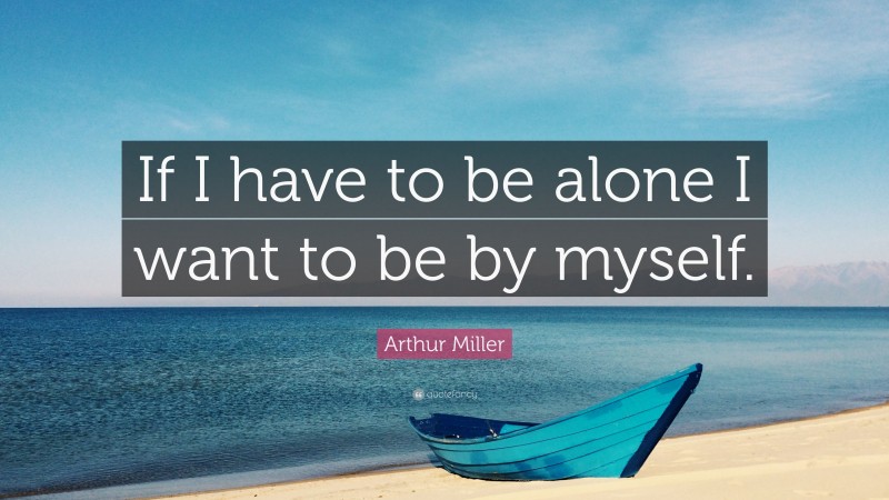 Arthur Miller Quote: “If I have to be alone I want to be by myself.”