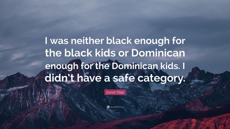 Junot Díaz Quote: “I was neither black enough for the black kids or Dominican enough for the Dominican kids. I didn’t have a safe category.”