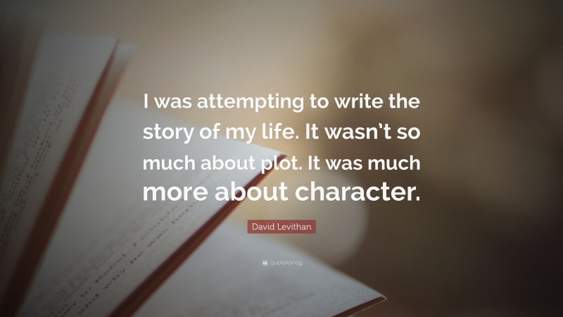 David Levithan Quote: “I was attempting to write the story of my life. It wasn’t so much about plot. It was much more about character.”