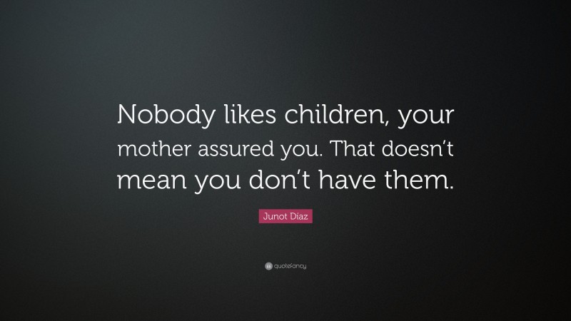 Junot Díaz Quote: “Nobody likes children, your mother assured you. That doesn’t mean you don’t have them.”