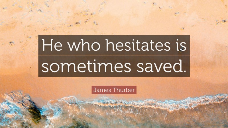 James Thurber Quote: “He who hesitates is sometimes saved.”