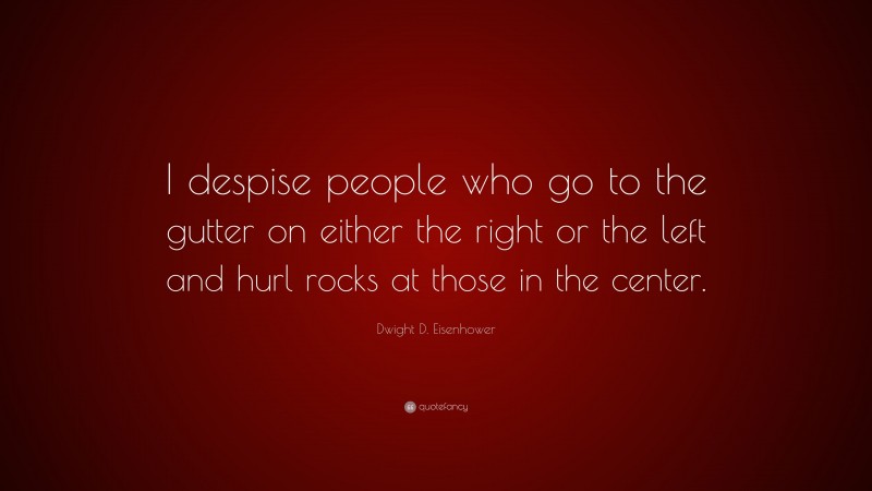 Dwight D. Eisenhower Quote: “I despise people who go to the gutter on either the right or the left and hurl rocks at those in the center.”