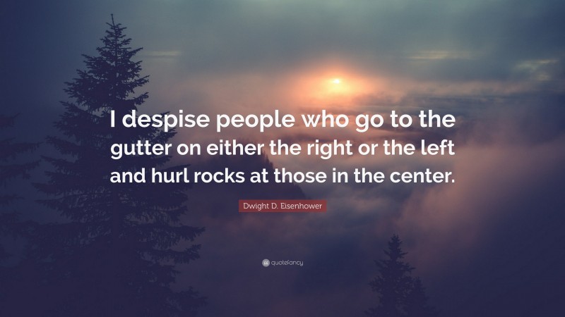 Dwight D. Eisenhower Quote: “I despise people who go to the gutter on either the right or the left and hurl rocks at those in the center.”