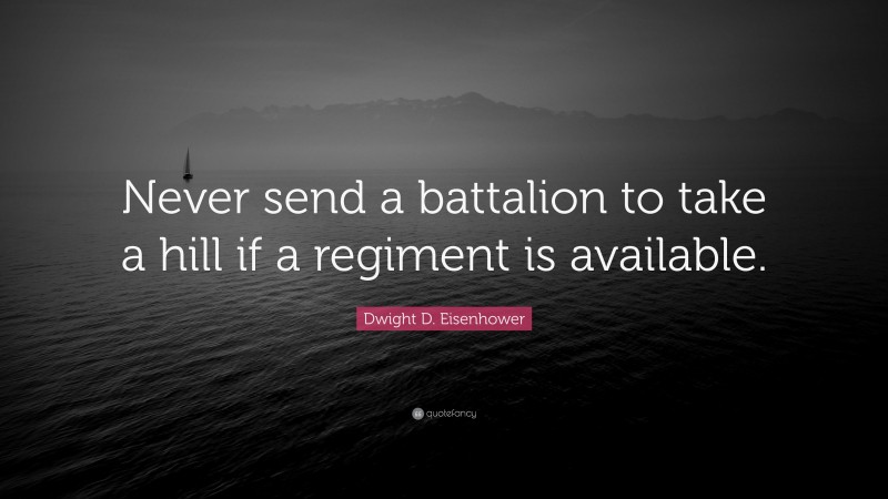 Dwight D. Eisenhower Quote: “Never send a battalion to take a hill if a regiment is available.”