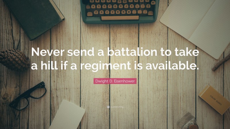 Dwight D. Eisenhower Quote: “Never send a battalion to take a hill if a regiment is available.”