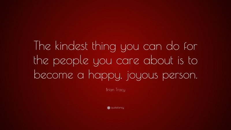 Brian Tracy Quote: “The kindest thing you can do for the people you care about is to become a happy, joyous person.”