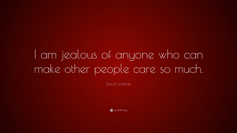 David Levithan Quote: “I am jealous of anyone who can make other people care so much.”