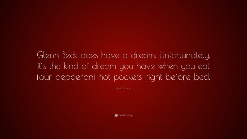 Jon Stewart Quote: “Glenn Beck does have a dream. Unfortunately, it’s the kind of dream you have when you eat four pepperoni hot pockets right before bed.”