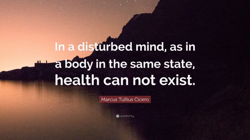 Marcus Tullius Cicero Quote: “In a disturbed mind, as in a body in the same state, health can not exist.”