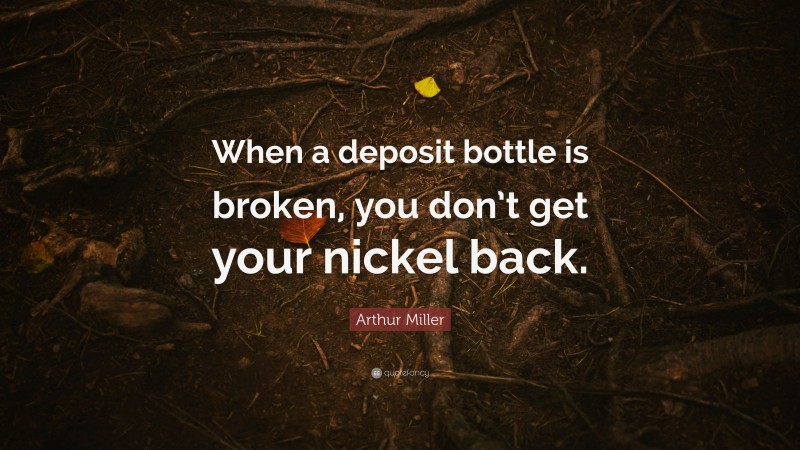 Arthur Miller Quote: “When a deposit bottle is broken, you don’t get your nickel back.”