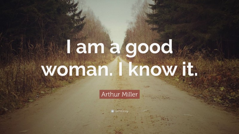 Arthur Miller Quote: “I am a good woman. I know it.”
