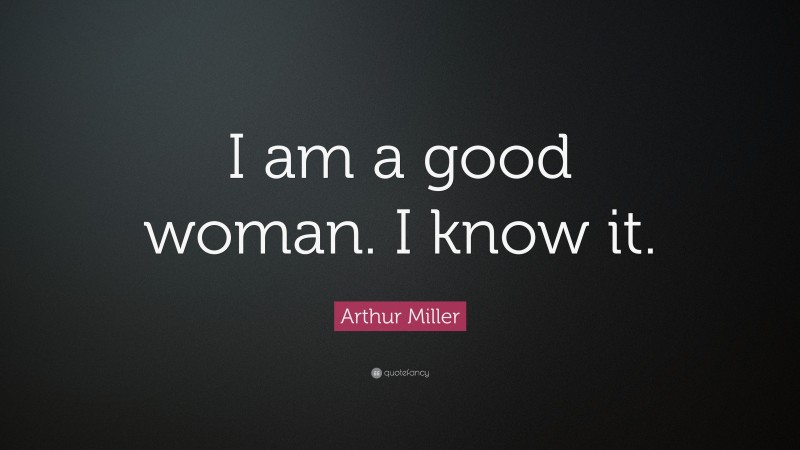 Arthur Miller Quote: “I am a good woman. I know it.”