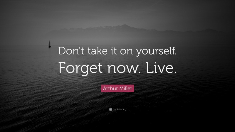 Arthur Miller Quote: “Don’t take it on yourself. Forget now. Live.”