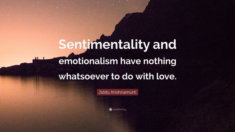 Jiddu Krishnamurti Quote: “Sentimentality and emotionalism have nothing whatsoever to do with love.”
