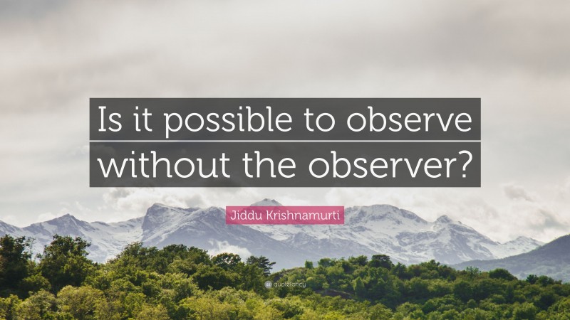 Jiddu Krishnamurti Quote: “Is it possible to observe without the observer?”