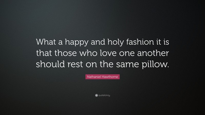 Nathaniel Hawthorne Quote: “What a happy and holy fashion it is that those who love one another should rest on the same pillow.”