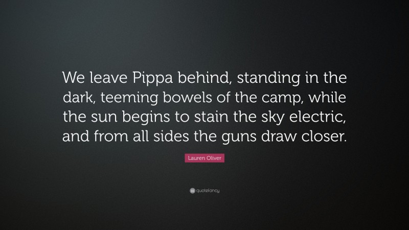 Lauren Oliver Quote: “We leave Pippa behind, standing in the dark, teeming bowels of the camp, while the sun begins to stain the sky electric, and from all sides the guns draw closer.”