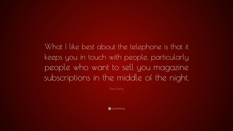 Dave Barry Quote: “What I like best about the telephone is that it keeps you in touch with people, particularly people who want to sell you magazine subscriptions in the middle of the night.”