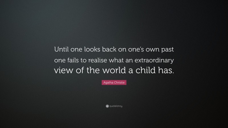 Agatha Christie Quote: “Until one looks back on one’s own past one fails to realise what an extraordinary view of the world a child has.”