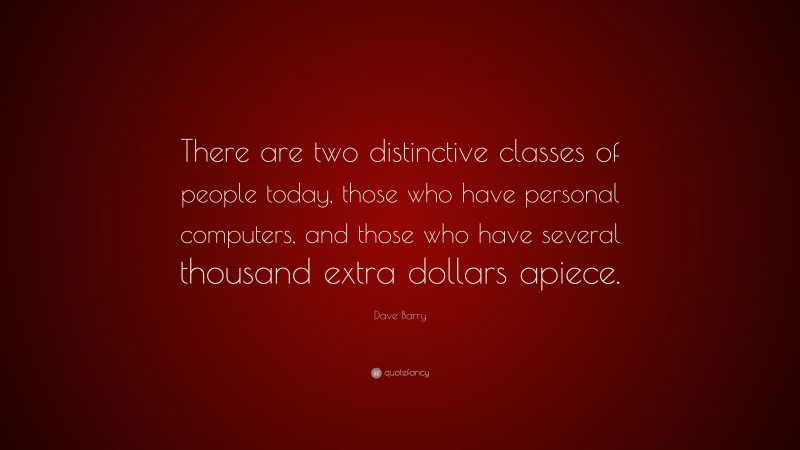 Dave Barry Quote: “There are two distinctive classes of people today, those who have personal computers, and those who have several thousand extra dollars apiece.”