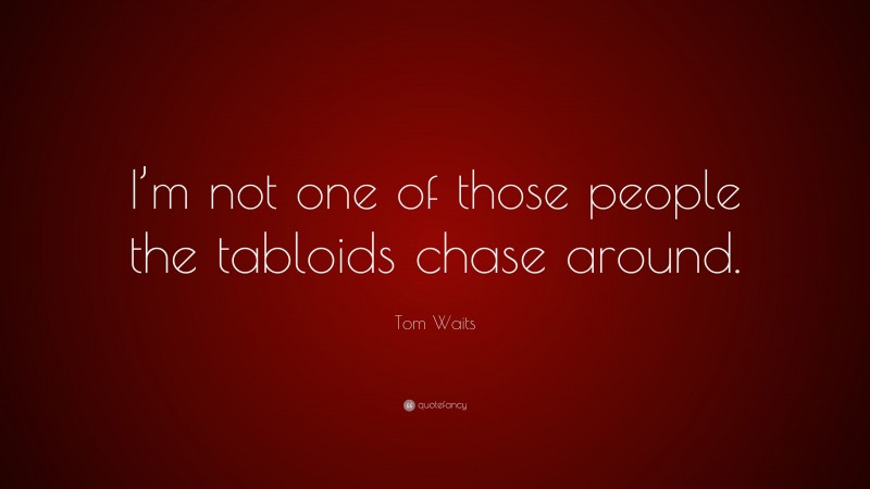 Tom Waits Quote: “I’m not one of those people the tabloids chase around.”