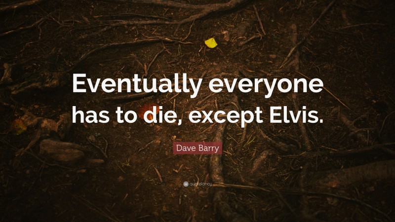 Dave Barry Quote: “Eventually everyone has to die, except Elvis.”