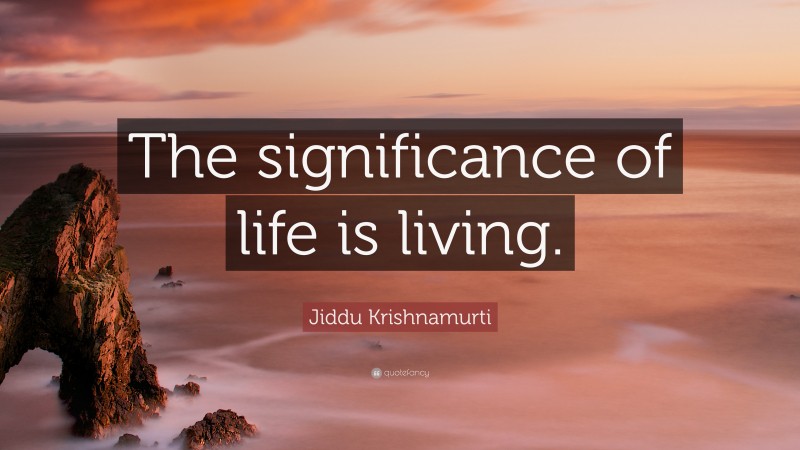 Jiddu Krishnamurti Quote: “The significance of life is living.”