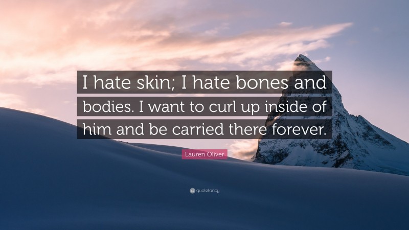 Lauren Oliver Quote: “I hate skin; I hate bones and bodies. I want to curl up inside of him and be carried there forever.”