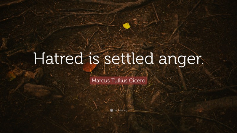 Marcus Tullius Cicero Quote: “Hatred is settled anger.”