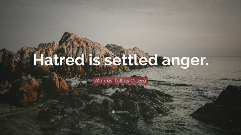 Marcus Tullius Cicero Quote: “Hatred is settled anger.”