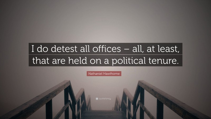Nathaniel Hawthorne Quote: “I do detest all offices – all, at least, that are held on a political tenure.”