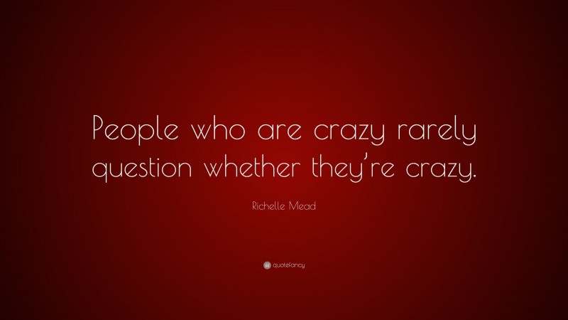 Richelle Mead Quote: “People who are crazy rarely question whether they’re crazy.”