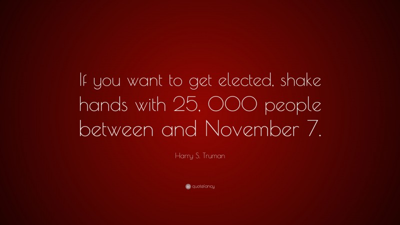 Harry S. Truman Quote: “If you want to get elected, shake hands with 25, 000 people between and November 7.”