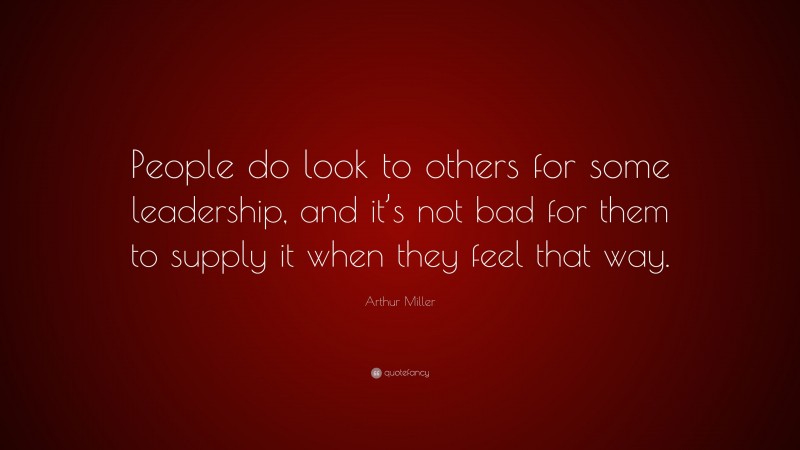 Arthur Miller Quote: “People do look to others for some leadership, and it’s not bad for them to supply it when they feel that way.”