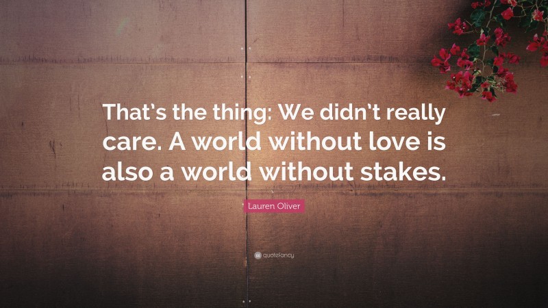 Lauren Oliver Quote: “That’s the thing: We didn’t really care. A world without love is also a world without stakes.”